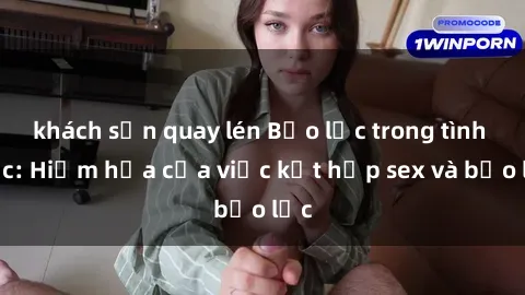 khách sạn quay lén Bạo lực trong tình dục: Hiểm họa của việc kết hợp sex và bạo lực