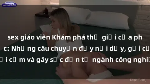 sex giáo viên Khám phá thế giới của phim sex nô lệ tình dục: Những câu chuyện đầy nổi dậy, gợi cảm và gây sốc đến từ ngành công nghiệp giải trí đen tối
