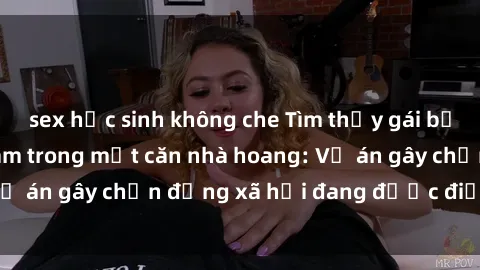 sex học sinh không che Tìm thấy gái bị trói và bị hiếp dâm trong một căn nhà hoang: Vụ án gây chấn động xã hội đang được điều tra vào.