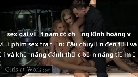 sex gái việt nam có chồng Kinh hoàng và đầy kích thích với phim sex tra tấn: Câu chuyện đen tối và khả năng đánh thức bản năng tiềm ẩn trong con người