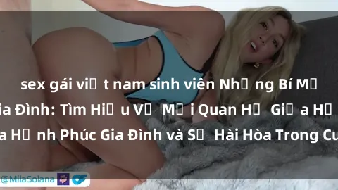 sex gái việt nam sinh viên Những Bí Mật trong Tình Dục Gia Đình: Tìm Hiểu Về Mối Quan Hệ Giữa Hạnh Phúc Gia Đình và Sự Hài Hòa Trong Cuộc Sống Tình Dục