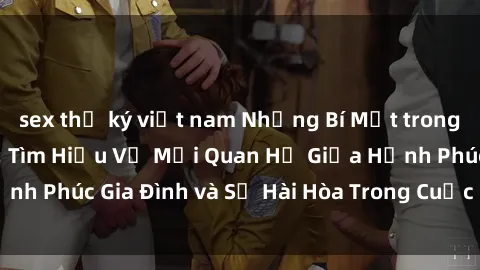 sex thư ký việt nam Những Bí Mật trong Tình Dục Gia Đình: Tìm Hiểu Về Mối Quan Hệ Giữa Hạnh Phúc Gia Đình và Sự Hài Hòa Trong Cuộc Sống Tình Dục