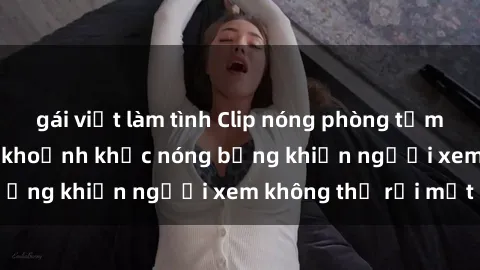 gái việt làm tình Clip nóng phòng tắm gây sốt: Cận cảnh khoảnh khắc nóng bỏng khiến người xem không thể rời mắt