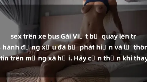 sex trên xe bus Gái Việt bị quay lén trong phòng thay đồ, hành động xấu đã bị phát hiện và lộ thông tin trên mạng xã hội. Hãy cẩn thận khi thay đồ ở nơi công cộng!