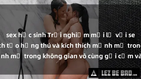 sex học sinh Trải nghiệm mới lạ với sex phòng tắm - Cách tạo hứng thú và kích thích mạnh mẽ trong không gian vô cùng gợi cảm và lãng mạn