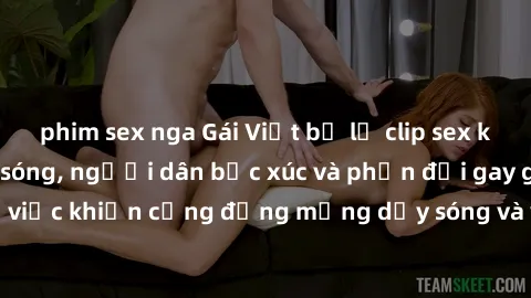 phim sex nga Gái Việt bị lộ clip sex khiến dư luận dậy sóng, người dân bức xúc và phản đối gay gắt. Sự việc khiến cộng đồng mạng dậy sóng và yêu cầu xử lý nghiêm ngặt.