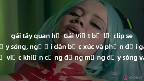 gái tây quan hệ Gái Việt bị lộ clip sex khiến dư luận dậy sóng, người dân bức xúc và phản đối gay gắt. Sự việc khiến cộng đồng mạng dậy sóng và yêu cầu xử lý nghiêm ngặt.
