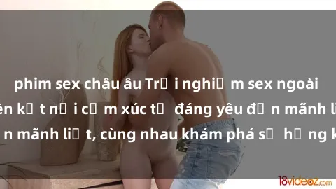 phim sex châu âu Trải nghiệm sex ngoài trời: Khi thiên nhiên kết nối cảm xúc từ đáng yêu đến mãnh liệt, cùng nhau khám phá sự hứng khởi và thú vị.