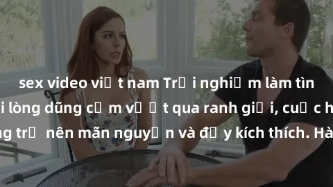 sex video việt nam Trải nghiệm làm tình ngoài đường: Khi lòng dũng cảm vượt qua ranh giới, cuộc hẹn nơi công cộng trở nên mãn nguyện và đầy kích thích. Hành vi nguy hiểm, nhưng cũng tạo nên cảm giác m