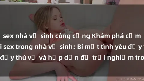 sex nhà vệ sinh công cộng Khám phá cảm giác mới mẻ với sex trong nhà vệ sinh: Bí mật tình yêu đầy thú vị và hấp dẫn để trải nghiệm trong đêm hôm nay!