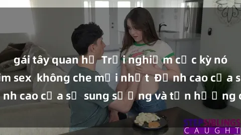 gái tây quan hệ Trải nghiệm cực kỳ nóng bỏng trong phim sex  không che mới nhất  Đỉnh cao của sự sung sướng và tận hưởng chân thật