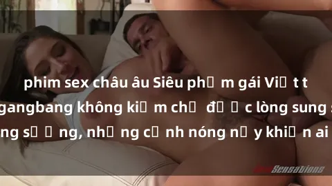 phim sex châu âu Siêu phẩm gái Việt tham gia trong buổi gangbang không kiềm chế được lòng sung sướng, những cảnh nóng nảy khiến ai cũng phải mãn nhãn