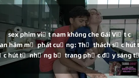 sex phim việt nam không che Gái Việt cosplay sexy khiến fan hâm mộ phát cuồng: Thử thách sức hút từ những bộ trang phục đầy sáng tạo và quyến rũ!