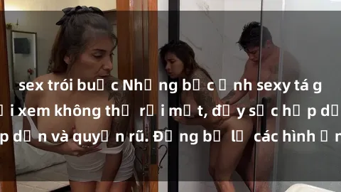 sex trói buộc Những bức ảnh sexy tá gợi cảm khiến người xem không thể rời mắt, đầy sức hấp dẫn và quyến rũ. Đừng bỏ lỡ các hình ảnh nóng bỏng này!
