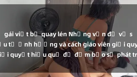 gái việt bị quay lén Những vấn đề về sex học sinh: Các yếu tố ảnh hưởng và cách giáo viên giải quyết hiệu quả để đảm bảo sự phát triển toàn diện.