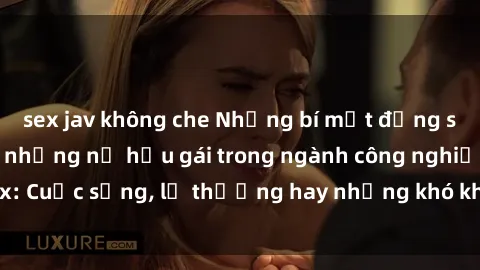 sex jav không che Những bí mật đằng sau cuộc sống của những nữ hầu gái trong ngành công nghiệp sex: Cuộc sống, lẽ thường hay những khó khăn mà họ phải đối mặt.