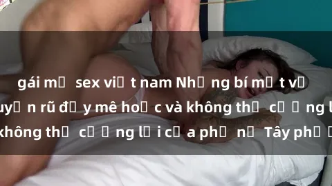 gái mỹ sex việt nam Những bí mật về sex gái Tây: Sự quyến rũ đầy mê hoặc và không thể cưỡng lại của phụ nữ Tây phương