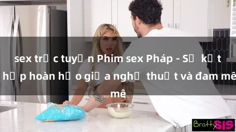 sex trực tuyến Phim sex Pháp - Sự kết hợp hoàn hảo giữa nghệ thuật và đam mê