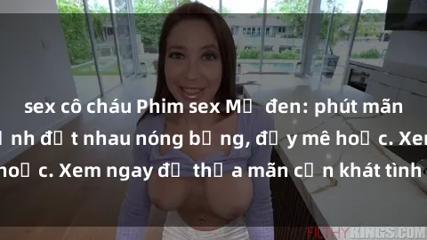 sex cô cháu Phim sex Mỹ đen: phút mãnh liệt với những cảnh địt nhau nóng bỏng, đầy mê hoặc. Xem ngay để thỏa mãn cơn khát tình dục của bạn!