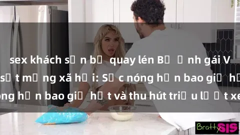 sex khách sạn bị quay lén Bộ ảnh gái Việt Nam nude gây sốt mạng xã hội: Sắc nóng hơn bao giờ hết và thu hút triệu lượt xem