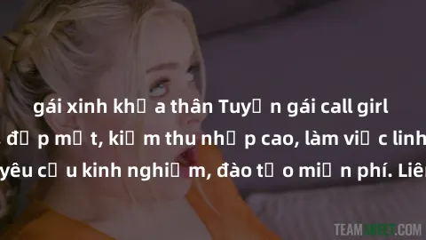 gái xinh khỏa thân Tuyển gái call girl Việt Nam gợi cảm, đẹp mắt, kiếm thu nhập cao, làm việc linh hoạt, không yêu cầu kinh nghiệm, đào tạo miễn phí. Liên hệ ngay để biết thêm chi tiết!