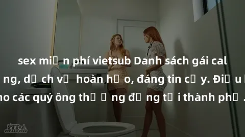 sex miễn phí vietsub Danh sách gái call girl vip chất lượng, dịch vụ hoàn hảo, đáng tin cậy. Điều hấp dẫn cho các quý ông thượng đẳng tại thành phố. Hãy nhấc máy và đặt lịch ngay!