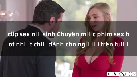 clip sex nữ sinh Chuyên mục phim sex hot nhất chỉ dành cho người trên tuổi