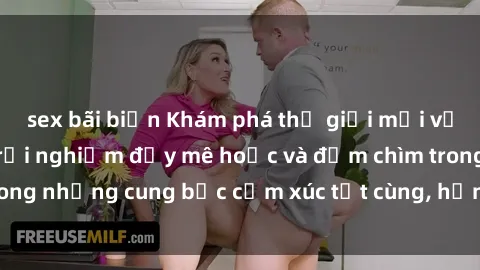 sex bãi biển Khám phá thế giới mới với sex người lớn: trải nghiệm đầy mê hoặc và đắm chìm trong những cung bậc cảm xúc tột cùng, hứng khởi và cuốn hút.