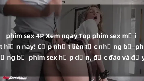 phim sex 4P Xem ngay Top phim sex mới nhất đang hot nhất hiện nay! Cập nhật liên tục những bộ phim sex hấp dẫn, độc đáo và đầy kích thích.