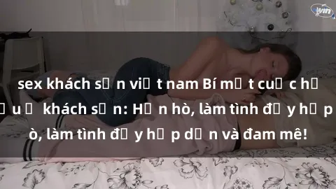 sex khách sạn việt nam Bí mật cuộc hẹn gái Việt lần đầu ở khách sạn: Hẹn hò, làm tình đầy hấp dẫn và đam mê!