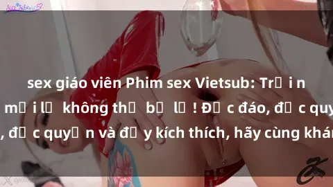 sex giáo viên Phim sex Vietsub: Trải nghiệm hấp dẫn và mới lạ không thể bỏ lỡ! Độc đáo, độc quyền và đầy kích thích, hãy cùng khám phá ngay!