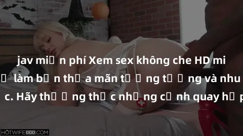 jav miễn phí Xem sex không che HD miễn phí đảm bảo sẽ làm bạn thỏa mãn tưởng tượng và nhu cầu tình dục. Hãy thưởng thức những cảnh quay hấp dẫn và mãnh liệt ngay bây giờ!