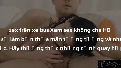 sex trên xe bus Xem sex không che HD miễn phí đảm bảo sẽ làm bạn thỏa mãn tưởng tượng và nhu cầu tình dục. Hãy thưởng thức những cảnh quay hấp dẫn và mãnh liệt ngay bây giờ!