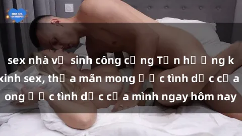 sex nhà vệ sinh công cộng Tận hưởng khoái cảm với gái xinh sex, thỏa mãn mong ước tình dục của mình ngay hôm nay