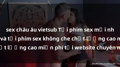 sex châu âu vietsub Tải phim sex mới nhất hot nhất - Xem và tải phim sex không che chất lượng cao miễn phí tại website chuyên nghiệp.