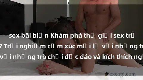 sex bãi biển Khám phá thế giới sex trực tuyến: Hơn tuổi? Trải nghiệm cảm xúc mới lạ với những trò chơi độc đáo và kích thích người lớn