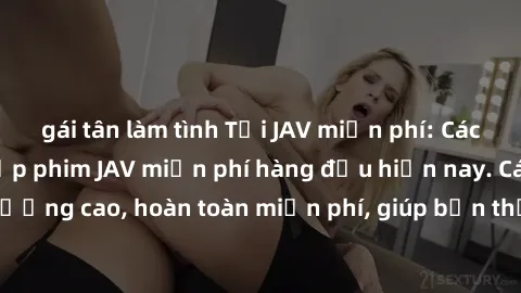 gái tân làm tình Tải JAV miễn phí: Các trang web cung cấp phim JAV miễn phí hàng đầu hiện nay. Các tác phẩm chất lượng cao, hoàn toàn miễn phí, giúp bạn thỏa mãn niềm đam mê mà không tốn kém.
