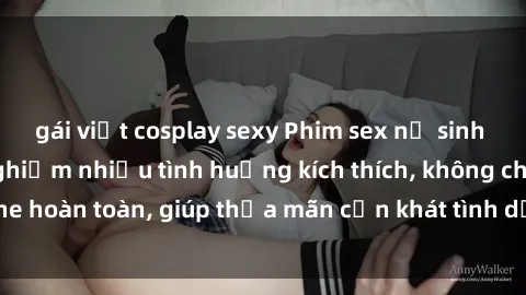 gái việt cosplay sexy Phim sex nữ sinh mới nhất: Trải nghiệm nhiều tình huống kích thích, không che hoàn toàn, giúp thỏa mãn cơn khát tình dục của các bạn trẻ