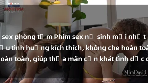 sex phòng tắm Phim sex nữ sinh mới nhất: Trải nghiệm nhiều tình huống kích thích, không che hoàn toàn, giúp thỏa mãn cơn khát tình dục của các bạn trẻ