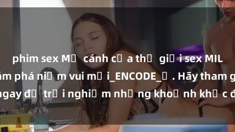 phim sex Mở cánh cửa thế giới sex MILF Việt Nam để khám phá niềm vui mới_ENCODE_. Hãy tham gia ngay để trải nghiệm những khoảnh khắc đầy kích thích và đam mê.