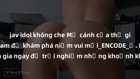 jav idol không che Mở cánh cửa thế giới sex MILF Việt Nam để khám phá niềm vui mới_ENCODE_. Hãy tham gia ngay để trải nghiệm những khoảnh khắc đầy kích thích và đam mê.