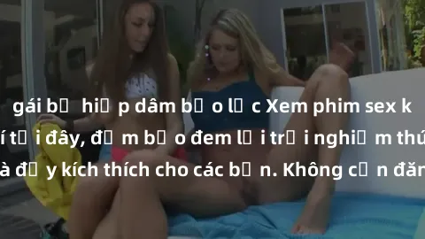 gái bị hiếp dâm bạo lực Xem phim sex không che miễn phí tại đây, đảm bảo đem lại trải nghiệm thú vị và đầy kích thích cho các bạn. Không cần đăng ký, hoàn toàn miễn phí.