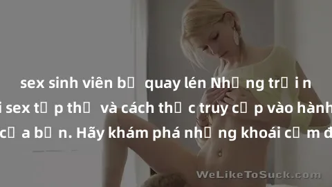 sex sinh viên bị quay lén Những trải nghiệm mới lạ với sex tập thể và cách thức truy cập vào hành lang đam mê của bạn. Hãy khám phá những khoái cảm đầy kích thích với tập thể hấp dẫn!