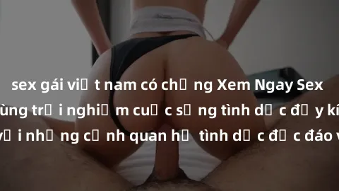 sex gái việt nam có chồng Xem Ngay Sex  Vietsub Full HD - Cùng trải nghiệm cuộc sống tình dục đầy kích thích với những cảnh quan hệ tình dục độc đáo và mãnh liệt trong bộ phim này!