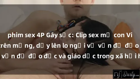 phim sex 4P Gây sốc: Clip sex mẹ con Việt Nam lan truyền trên mạng, dấy lên lo ngại về vấn đề đạo đức và giáo dục trong xã hội hiện nay.